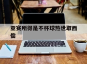 开云体育官网上-亚赛所得是不杯球热世取西偿