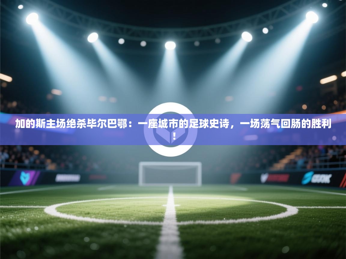 加的斯主场绝杀毕尔巴鄂：一座城市的足球史诗，一场荡气回肠的胜利！  第2张