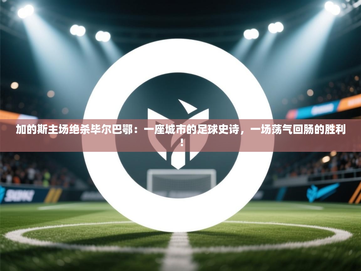 加的斯主场绝杀毕尔巴鄂：一座城市的足球史诗，一场荡气回肠的胜利！  第1张