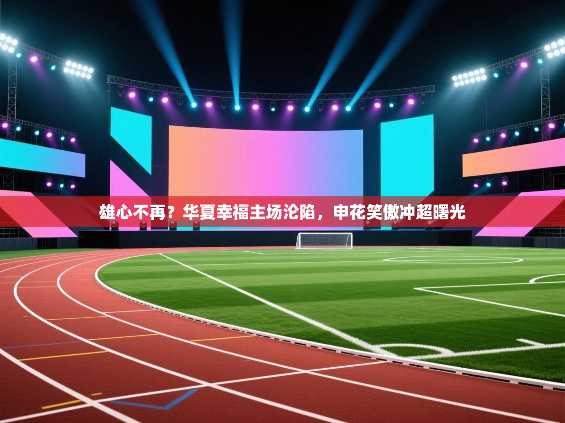 雄心不再？华夏幸福主场沦陷，申花笑傲冲超曙光  第1张